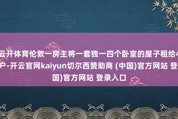 云开体育伦敦一房主将一套独一四个卧室的屋子租给40名田户-开云官网kaiyun切尔西赞助商 (中国)官方网站 登录入口