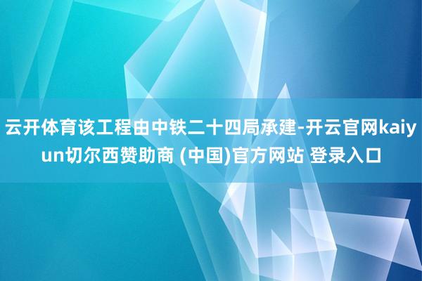 云开体育该工程由中铁二十四局承建-开云官网kaiyun切尔西赞助商 (中国)官方网站 登录入口