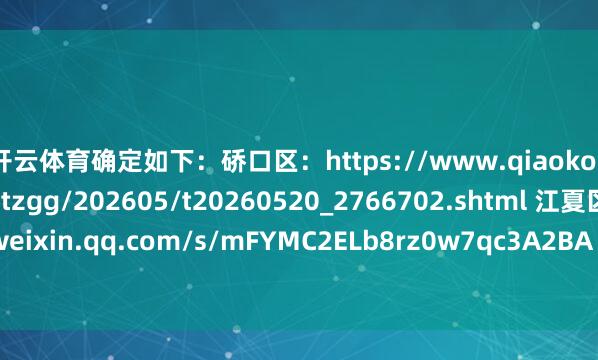 开云体育确定如下：硚口区：https://www.qiaokou.gov.cn/qkxw/tzgg/202605/t20260520_2766702.shtml 江夏区：https://mp.weixin.qq.com/s/mFYMC2ELb8rz0w7qc3A2BA -开云官网kaiyun切尔西赞助商 (中国)官方网站 登录入口