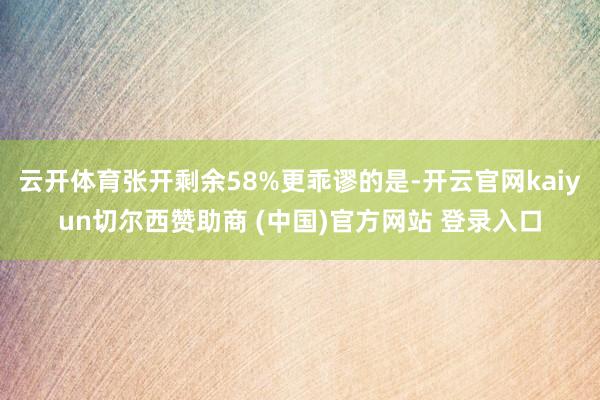 云开体育张开剩余58%更乖谬的是-开云官网kaiyun切尔西赞助商 (中国)官方网站 登录入口