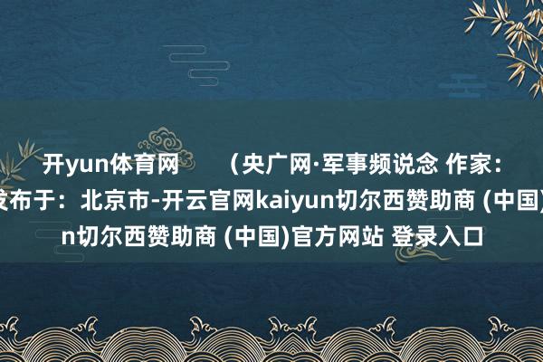 开yun体育网 (央广网·军事频说念 作家:王国云 靳航宇) 发布于:北京市-开云官网kaiyun切尔西赞助商 (中国)官方网站 登录入口