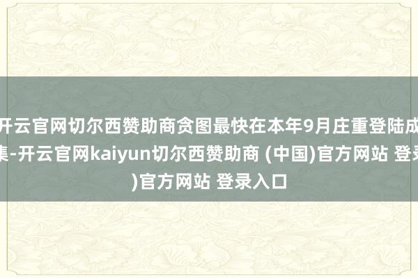 开云官网切尔西赞助商贪图最快在本年9月庄重登陆成本市集-开云官网kaiyun切尔西赞助商 (中国)官方网站 登录入口