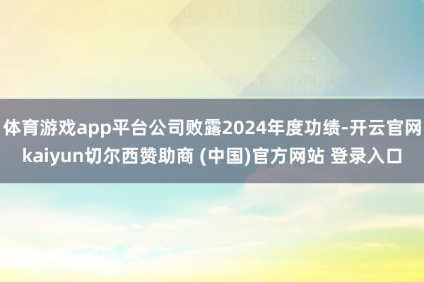 体育游戏app平台公司败露2024年度功绩-开云官网kaiyun切尔西赞助商 (中国)官方网站 登录入口