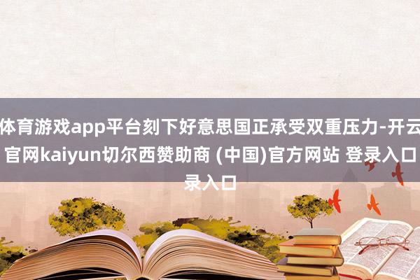 体育游戏app平台刻下好意思国正承受双重压力-开云官网kaiyun切尔西赞助商 (中国)官方网站 登录入口