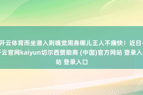 开云体育而坐潜入则嗅觉周身哪儿王人不痛快！近日-开云官网kaiyun切尔西赞助商 (中国)官方网站 登录入口