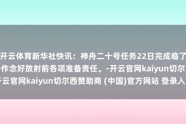 开云体育新华社快讯：神舟二十号任务22日完成临了一次全区合练，放射场作念好放射前各项准备责任。-开云官网kaiyun切尔西赞助商 (中国)官方网站 登录入口