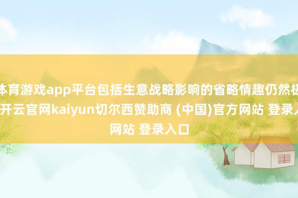体育游戏app平台包括生意战略影响的省略情趣仍然极高-开云官网kaiyun切尔西赞助商 (中国)官方网站 登录入口