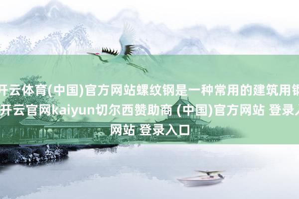 开云体育(中国)官方网站螺纹钢是一种常用的建筑用钢材-开云官网kaiyun切尔西赞助商 (中国)官方网站 登录入口